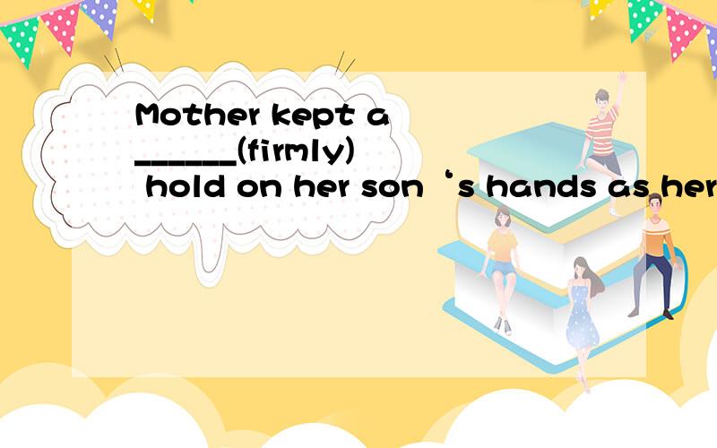 Mother kept a ______(firmly) hold on her son‘s hands as her