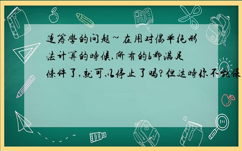 运筹学的问题~在用对偶单纯形法计算的时候,所有的b都满足条件了,就可以停止了吗?但这时你不能保证检验系数也符合要求啊,是