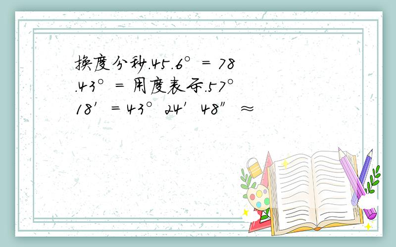 换度分秒.45.6°= 78.43°= 用度表示.57°18′= 43°24′48″≈