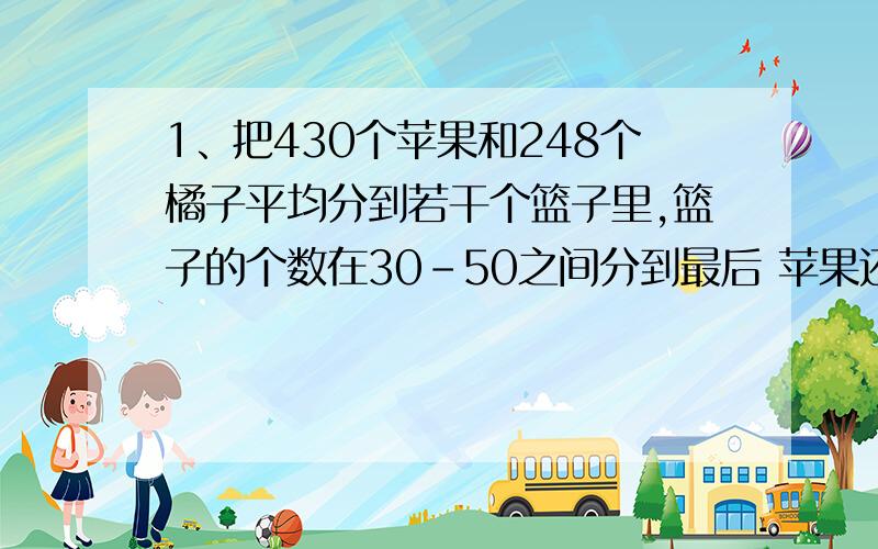 1、把430个苹果和248个橘子平均分到若干个篮子里,篮子的个数在30-50之间分到最后 苹果还剩下10个,橘子还剩下4