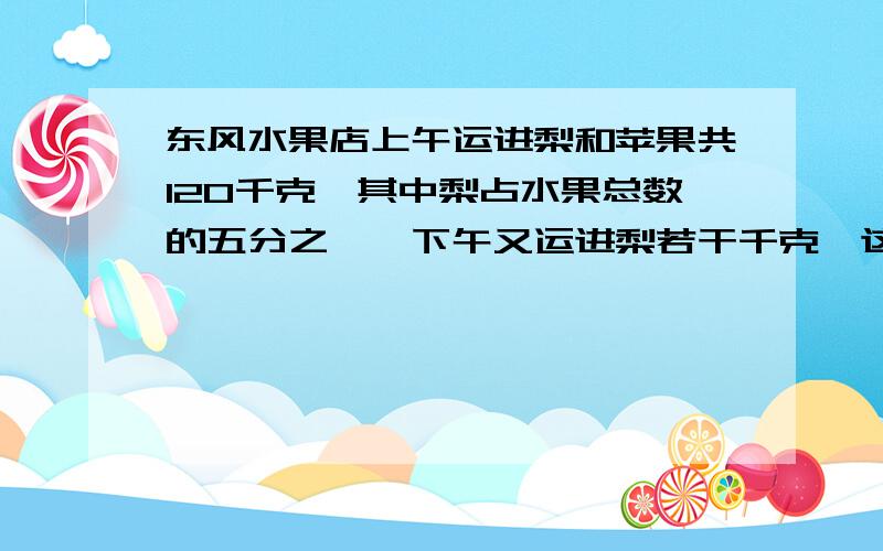 东风水果店上午运进梨和苹果共120千克,其中梨占水果总数的五分之一,下午又运进梨若干千克,这时梨占这两%D%A种水果总数