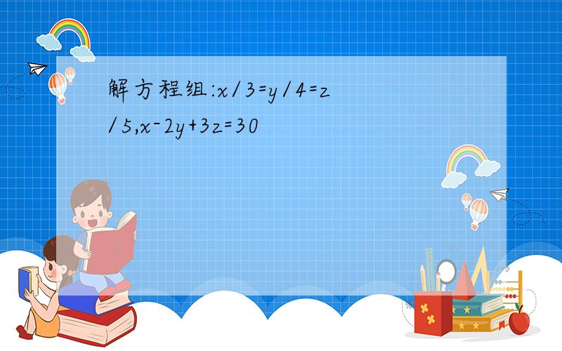 解方程组:x/3=y/4=z/5,x-2y+3z=30