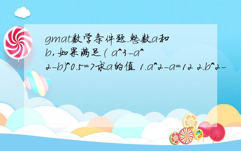 gmat数学条件题.整数a和b,如果满足（ a^3-a^2-b）^0.5=7求a的值 1.a^2-a=12 2.b^2-