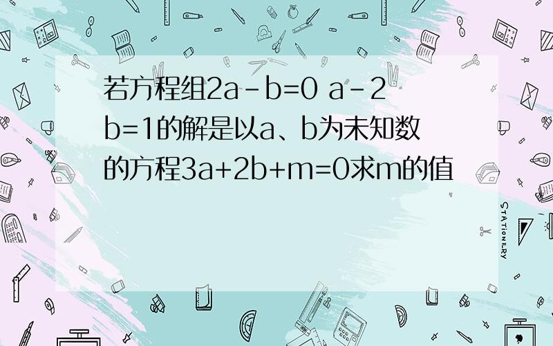 若方程组2a-b=0 a-2b=1的解是以a、b为未知数的方程3a+2b+m=0求m的值