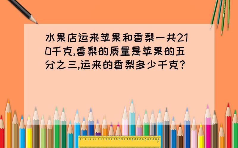 水果店运来苹果和香梨一共210千克,香梨的质量是苹果的五分之三,运来的香梨多少千克?