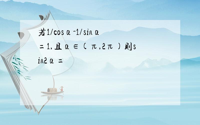 若1/cosα-1/sinα=1,且α∈(π,2π)则sin2α=