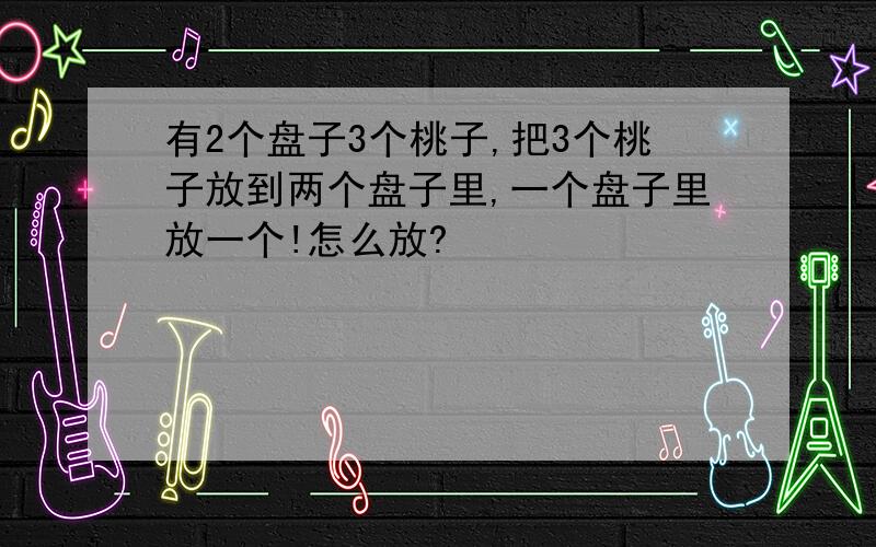 有2个盘子3个桃子,把3个桃子放到两个盘子里,一个盘子里放一个!怎么放?