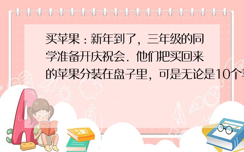 买苹果：新年到了，三年级的同学准备开庆祝会．他们把买回来的苹果分装在盘子里，可是无论是10个苹果放在一个盘子里，还是9个