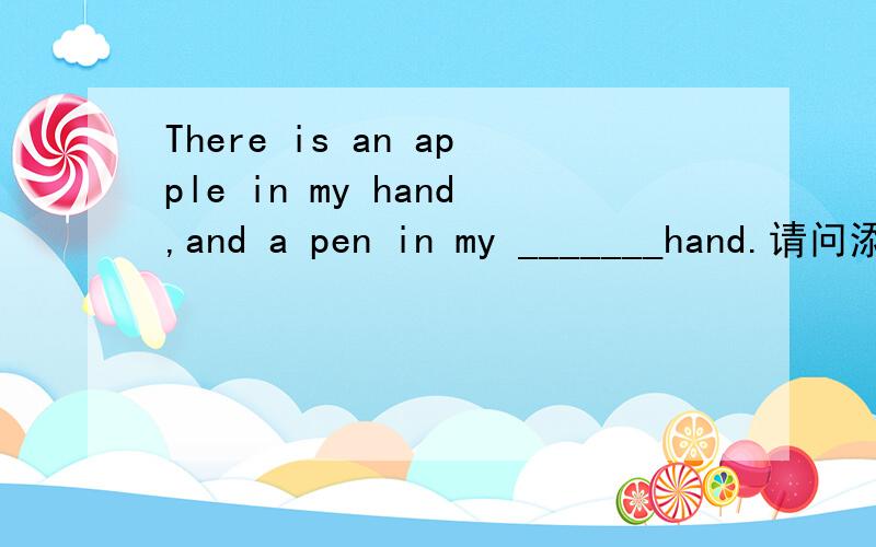 There is an apple in my hand,and a pen in my _______hand.请问添