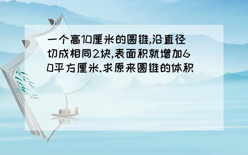 一个高10厘米的圆锥,沿直径切成相同2块,表面积就增加60平方厘米.求原来圆锥的体积