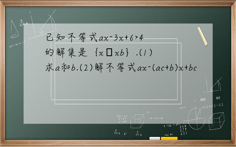 已知不等式ax-3x+6>4的解集是｛x│xb｝.(1)求a和b.(2)解不等式ax-(ac+b)x+bc