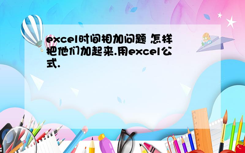 excel时间相加问题 怎样把他们加起来.用excel公式.