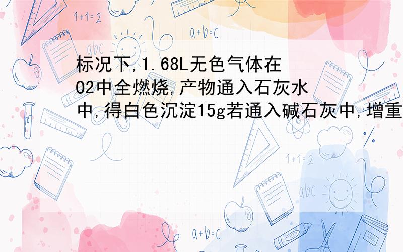 标况下,1.68L无色气体在O2中全燃烧,产物通入石灰水中,得白色沉淀15g若通入碱石灰中,增重7.3g,求分子式