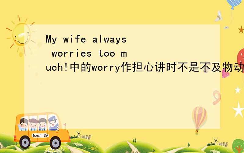 My wife always worries too much!中的worry作担心讲时不是不及物动词的吗?为什么跟to