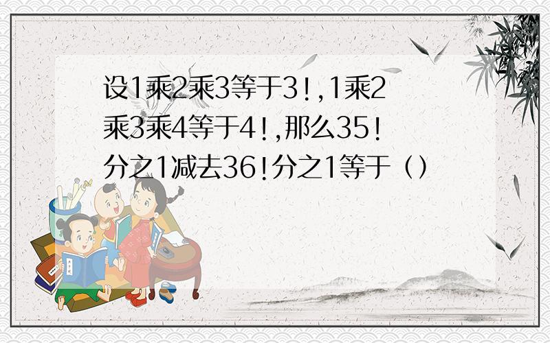 设1乘2乘3等于3!,1乘2乘3乘4等于4!,那么35!分之1减去36!分之1等于（）