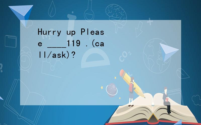 Hurry up Please ____119 .(call/ask)?