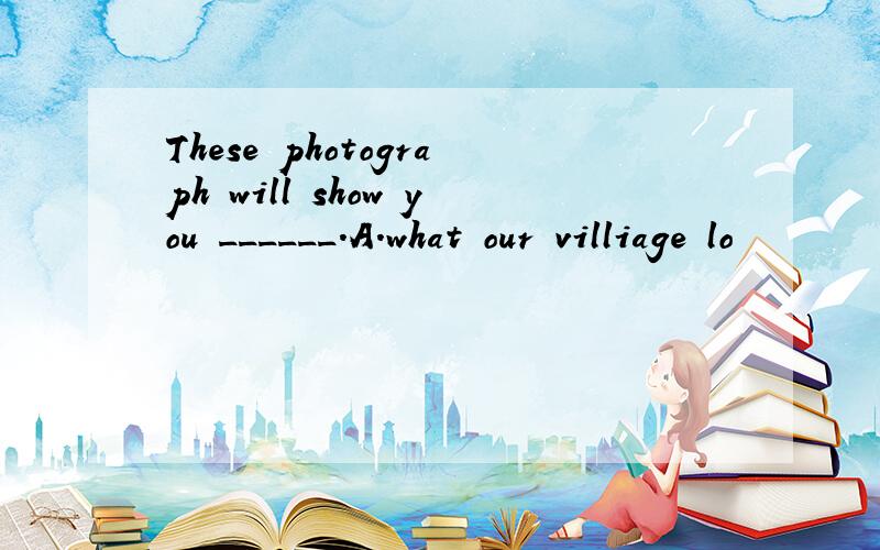 These photograph will show you ______.A.what our villiage lo