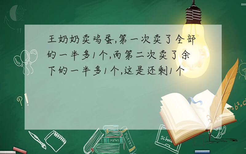 王奶奶卖鸡蛋,第一次卖了全部的一半多1个,而第二次卖了余下的一半多1个,这是还剩1个