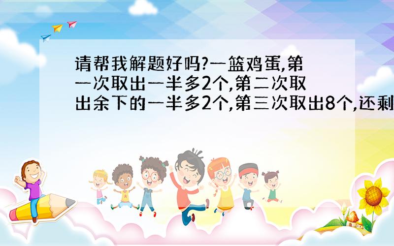 请帮我解题好吗?一篮鸡蛋,第一次取出一半多2个,第二次取出余下的一半多2个,第三次取出8个,还剩2个,篮子里原来有多少个