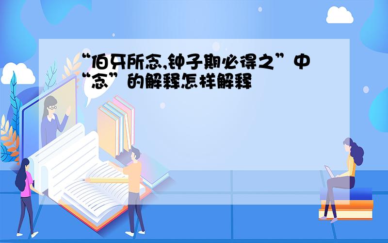 “伯牙所念,钟子期必得之”中“念”的解释怎样解释