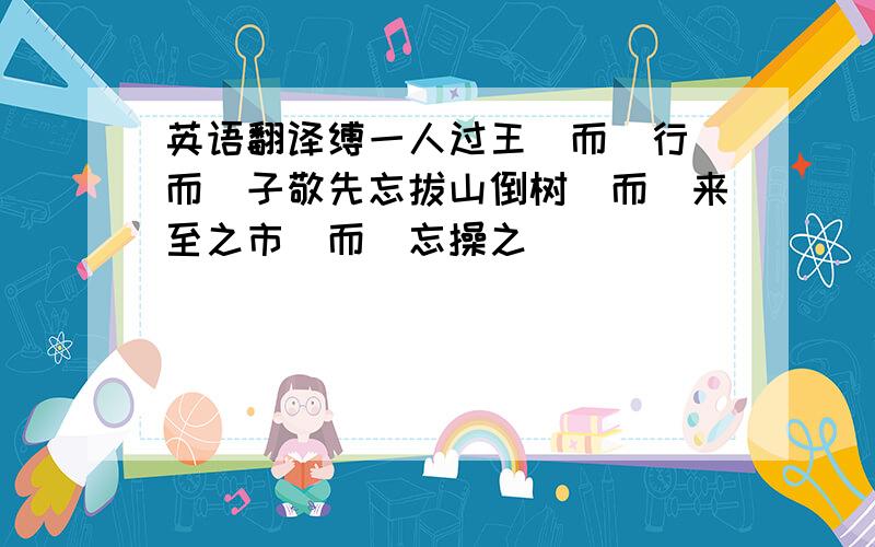 英语翻译缚一人过王（而）行（而）子敬先忘拔山倒树（而）来至之市（而）忘操之