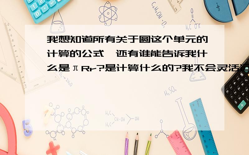 我想知道所有关于圆这个单元的计算的公式,还有谁能告诉我什么是πRr?是计算什么的?我不会灵活运用那些计算公式,还有不会求