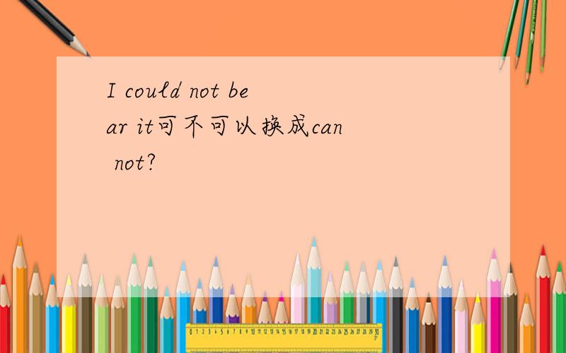 I could not bear it可不可以换成can not?