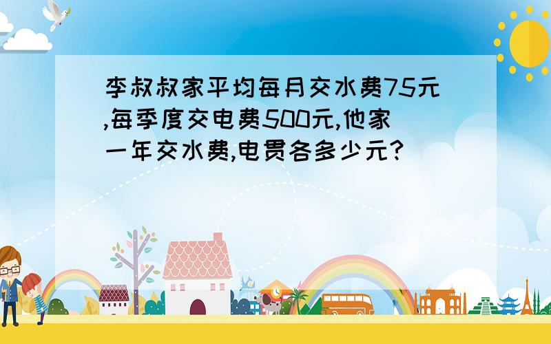 李叔叔家平均每月交水费75元,每季度交电费500元,他家一年交水费,电贯各多少元?