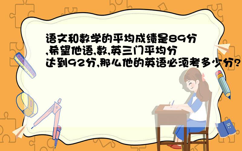 语文和数学的平均成绩是89分,希望他语,数,英三门平均分达到92分,那么他的英语必须考多少分?