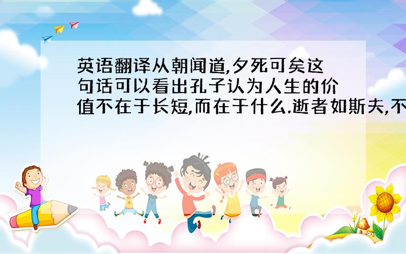 英语翻译从朝闻道,夕死可矣这句话可以看出孔子认为人生的价值不在于长短,而在于什么.逝者如斯夫,不舍昼夜中的斯做代词,斯指