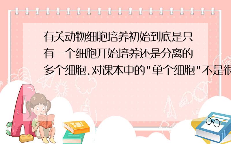 有关动物细胞培养初始到底是只有一个细胞开始培养还是分离的多个细胞.对课本中的