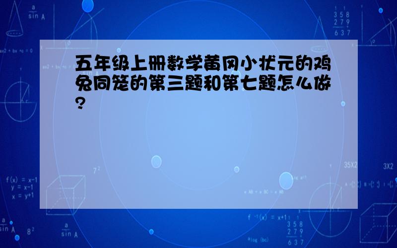 五年级上册数学黄冈小状元的鸡兔同笼的第三题和第七题怎么做?