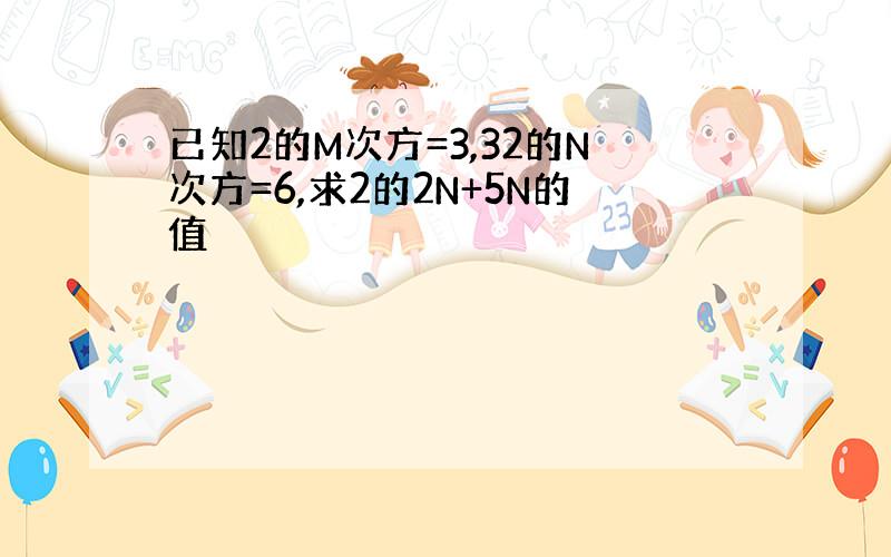 已知2的M次方=3,32的N次方=6,求2的2N+5N的值