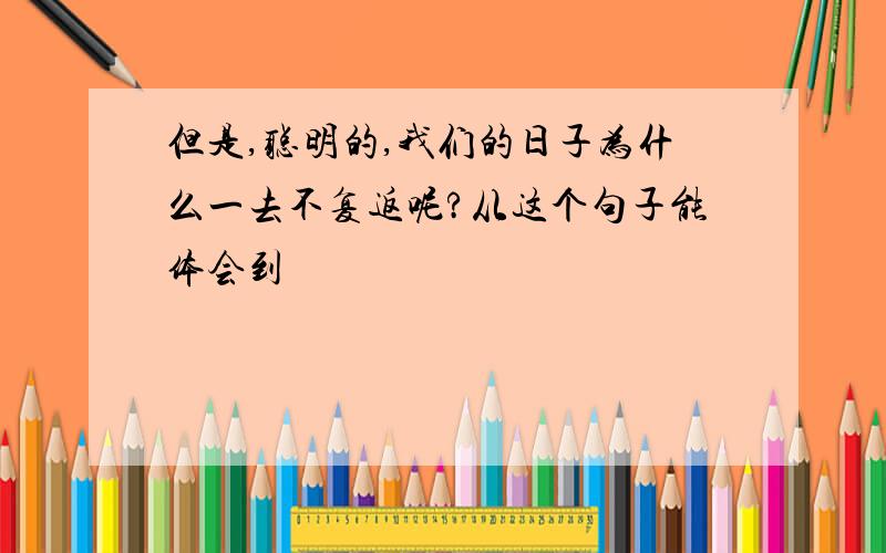 但是,聪明的,我们的日子为什么一去不复返呢?从这个句子能体会到