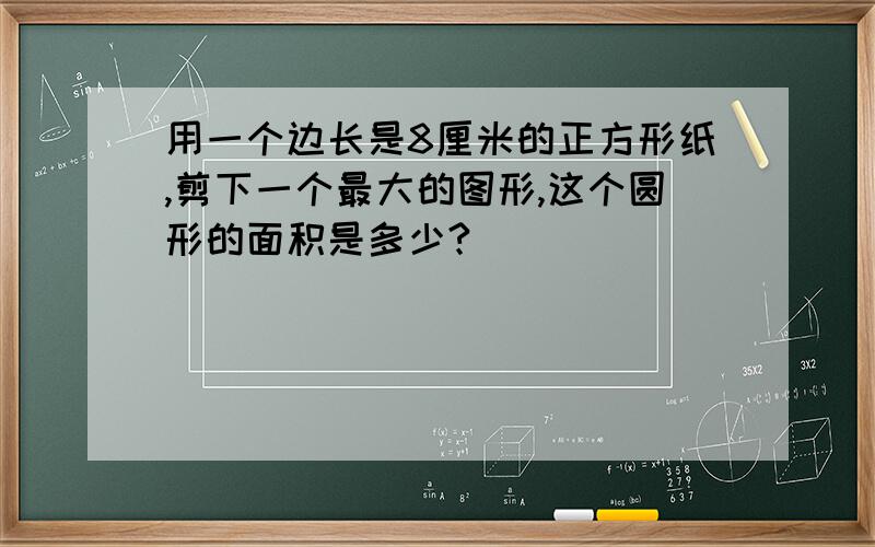 用一个边长是8厘米的正方形纸,剪下一个最大的图形,这个圆形的面积是多少?