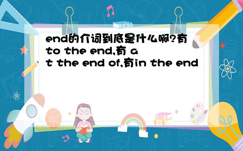 end的介词到底是什么啊?有to the end,有 at the end of,有in the end