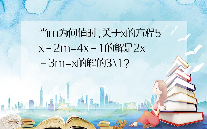 当m为何值时,关于x的方程5x-2m=4x-1的解是2x-3m=x的解的3\1?