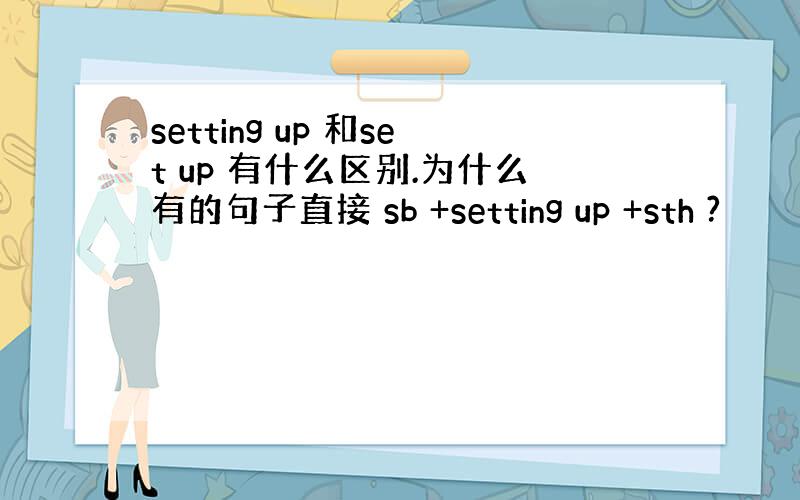 setting up 和set up 有什么区别.为什么有的句子直接 sb +setting up +sth ?