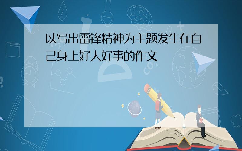 以写出雷锋精神为主题发生在自己身上好人好事的作文