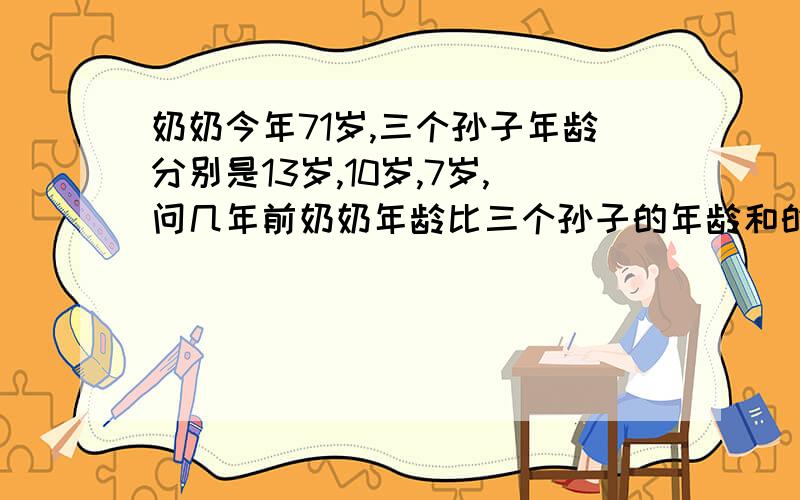 奶奶今年71岁,三个孙子年龄分别是13岁,10岁,7岁,问几年前奶奶年龄比三个孙子的年龄和的3倍还大5岁