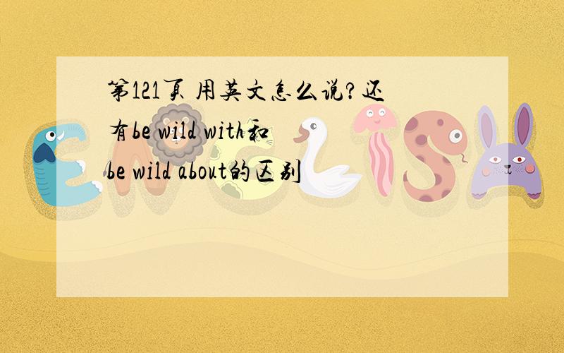 第121页 用英文怎么说?还有be wild with和be wild about的区别