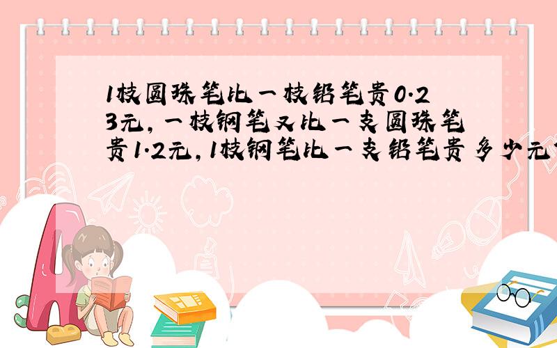 1枝圆珠笔比一枝铅笔贵0.23元,一枝钢笔又比一支圆珠笔贵1.2元,1枝钢笔比一支铅笔贵多少元?