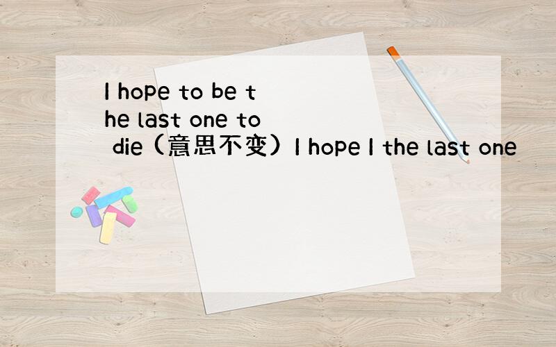 I hope to be the last one to die (意思不变）I hope I the last one