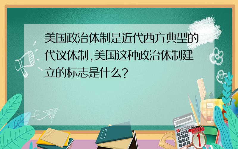 美国政治体制是近代西方典型的代议体制,美国这种政治体制建立的标志是什么?