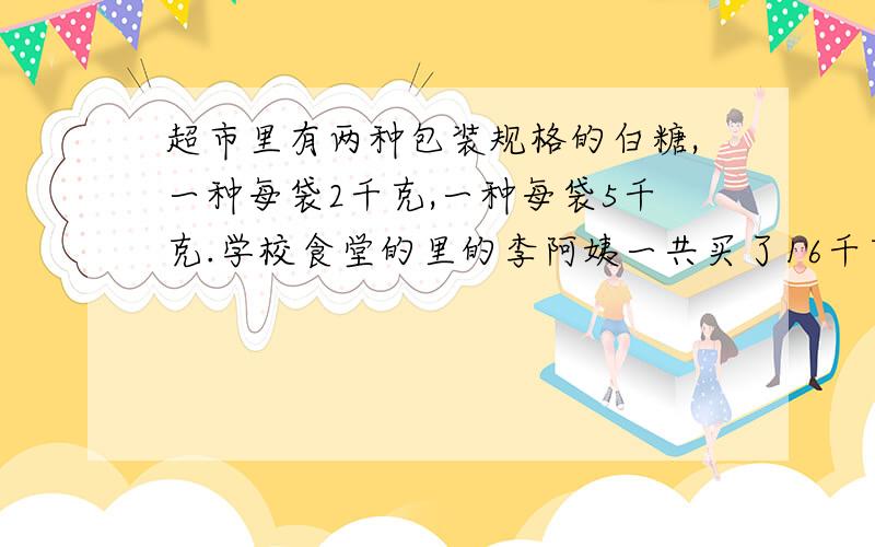 超市里有两种包装规格的白糖,一种每袋2千克,一种每袋5千克.学校食堂的里的李阿姨一共买了16千克的白糖,你知道两种包装各