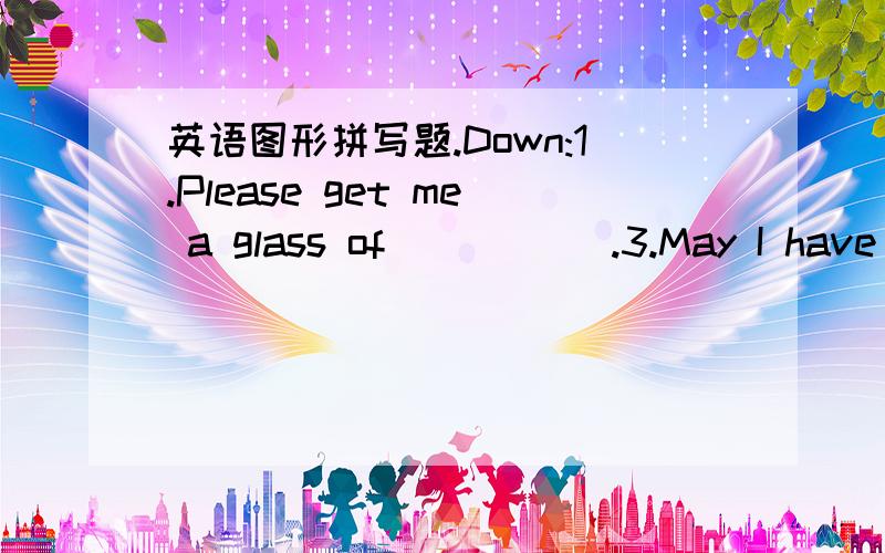 英语图形拼写题.Down:1.Please get me a glass of _____.3.May I have a