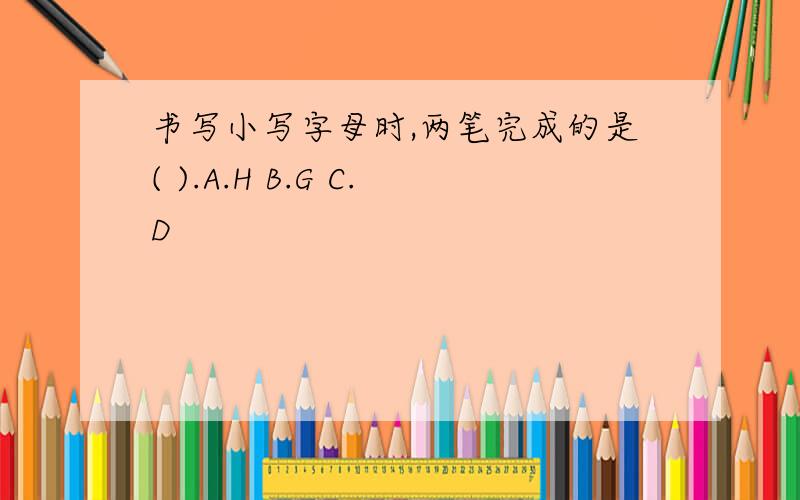 书写小写字母时,两笔完成的是( ).A.H B.G C.D