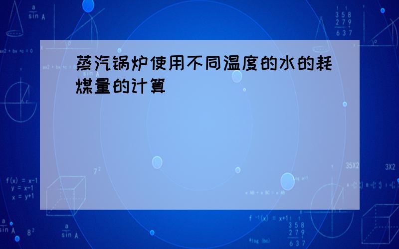 蒸汽锅炉使用不同温度的水的耗煤量的计算