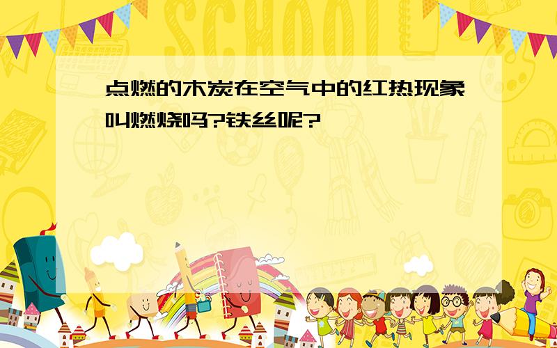 点燃的木炭在空气中的红热现象叫燃烧吗?铁丝呢?