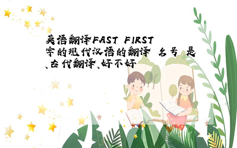 英语翻译FAST FIRST字的现代汉语的翻译 名号 是、古代翻译、好不好